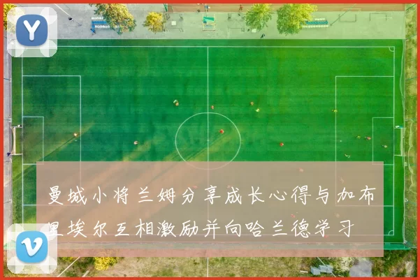 曼城小将兰姆分享成长心得与加布里埃尔互相激励并向哈兰德学习