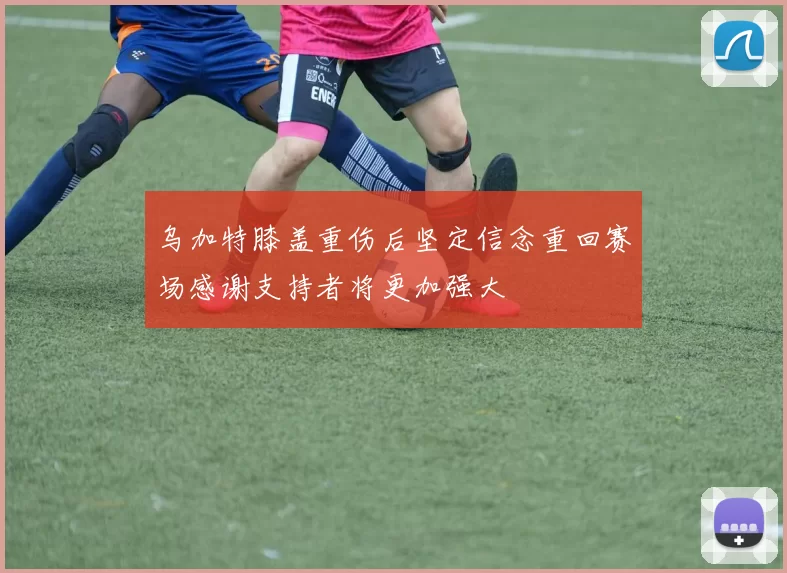 乌加特膝盖重伤后坚定信念重回赛场感谢支持者将更加强大