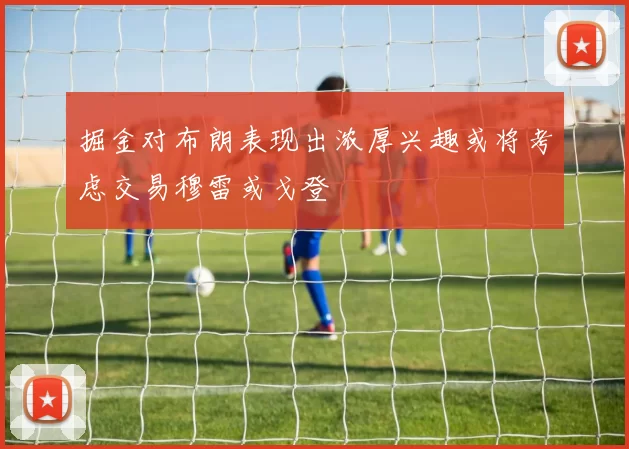 掘金对布朗表现出浓厚兴趣或将考虑交易穆雷或戈登