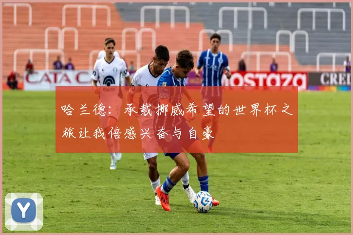 哈兰德：承载挪威希望的世界杯之旅让我倍感兴奋与自豪