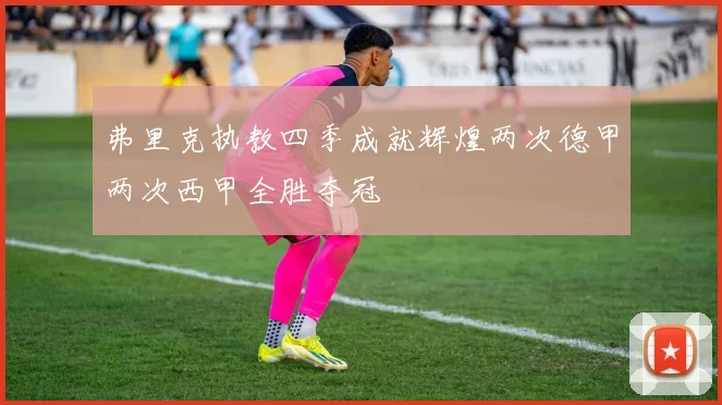 弗里克执教四季成就辉煌两次德甲两次西甲全胜夺冠