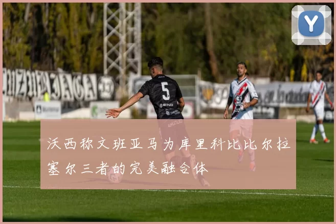 沃西称文班亚马为库里科比比尔拉塞尔三者的完美融合体