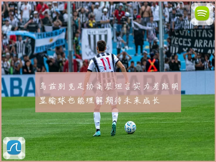 乌兹别克足协高层坦言实力差距明显输球也能理解期待未来成长