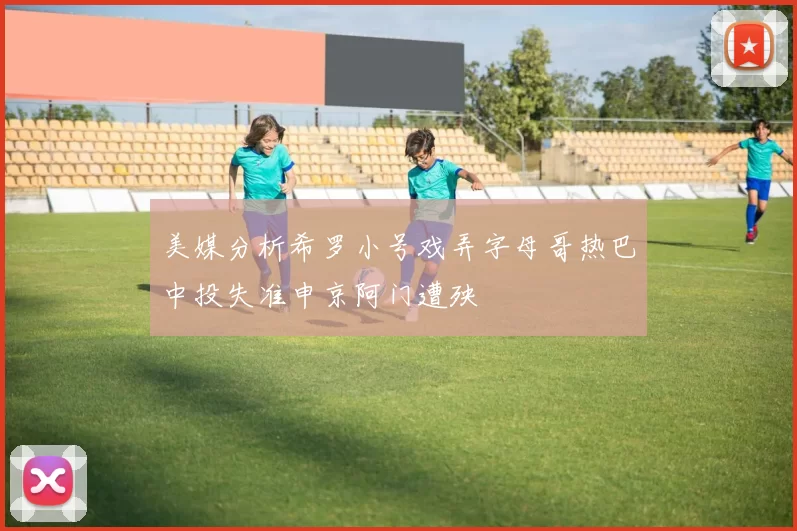 美媒分析希罗小号戏弄字母哥热巴中投失准申京阿门遭殃