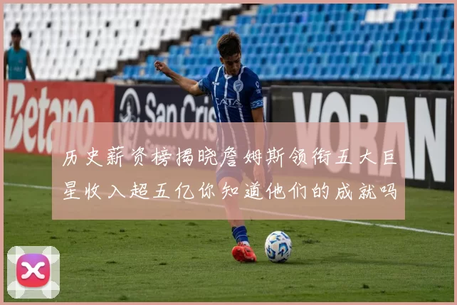 历史薪资榜揭晓詹姆斯领衔五大巨星收入超五亿你知道他们的成就吗