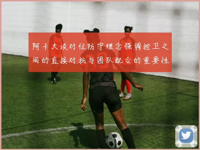 阿卡夫谈对位防守理念强调控卫之间的直接对抗与团队配合的重要性