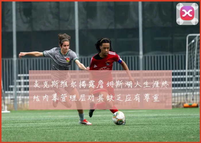麦克斯维尔揭露詹姆斯湖人生涯终结内幕管理层对其缺乏应有尊重