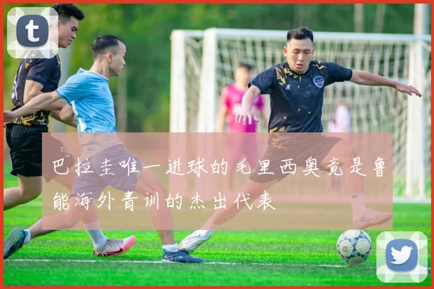 巴拉圭唯一进球的毛里西奥竟是鲁能海外青训的杰出代表