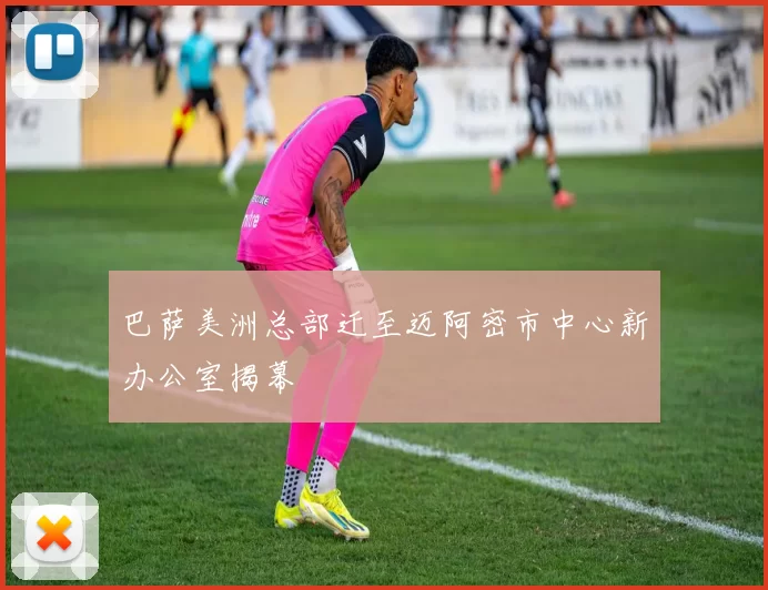 巴萨美洲总部迁至迈阿密市中心新办公室揭幕