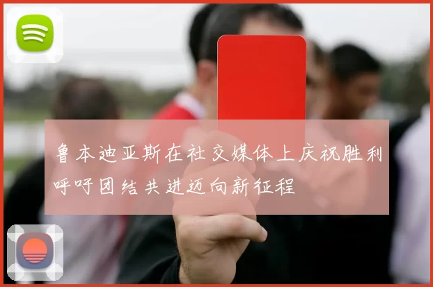 鲁本迪亚斯在社交媒体上庆祝胜利呼吁团结共进迈向新征程