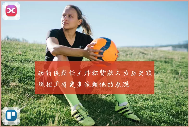 独行侠新任主帅称赞欧文为历史顶级控卫将更多依赖他的表现