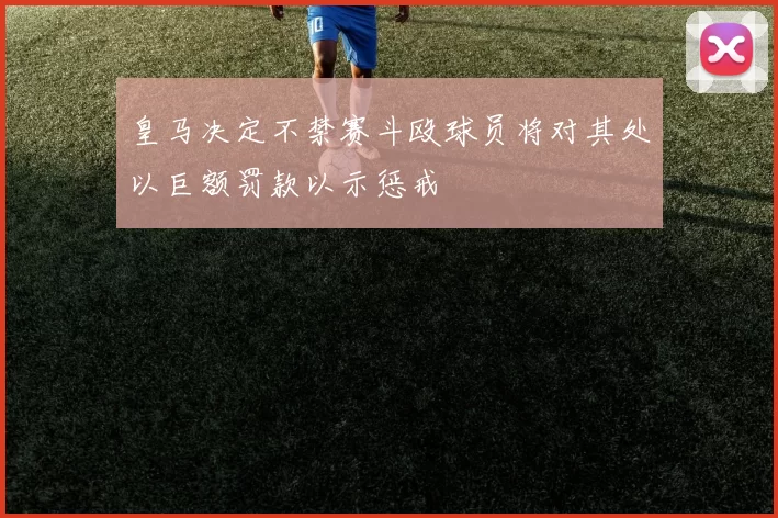 皇马决定不禁赛斗殴球员将对其处以巨额罚款以示惩戒