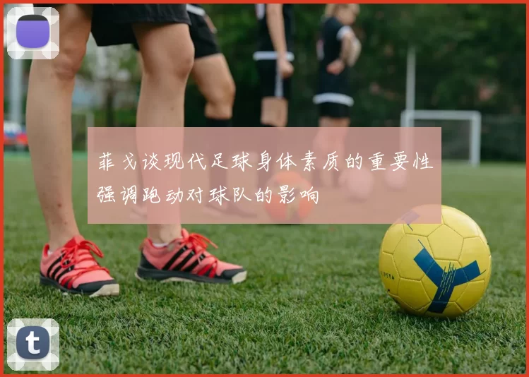 菲戈谈现代足球身体素质的重要性强调跑动对球队的影响