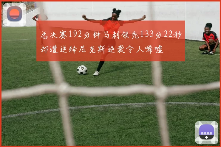 总决赛192分钟马刺领先133分22秒却遭逆转尼克斯逆袭令人唏嘘