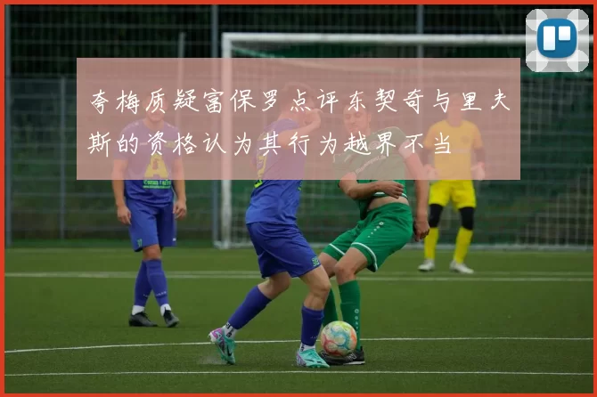 夸梅质疑富保罗点评东契奇与里夫斯的资格认为其行为越界不当