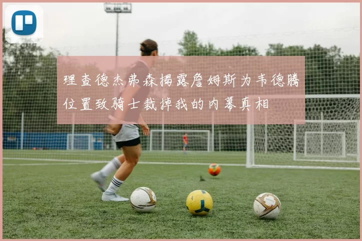 理查德杰弗森揭露詹姆斯为韦德腾位置致骑士裁掉我的内幕真相