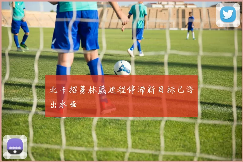 北卡招募林葳进程停滞新目标已浮出水面