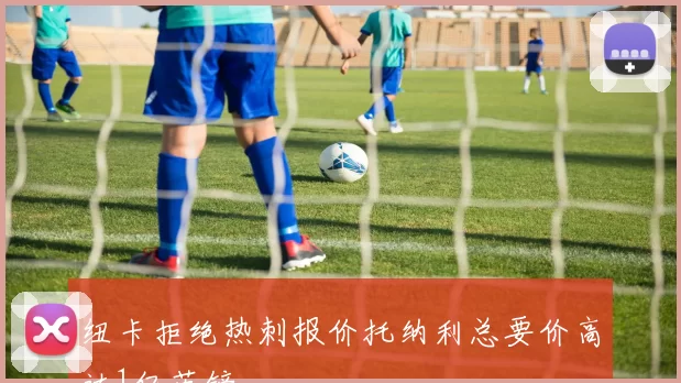 纽卡拒绝热刺报价托纳利总要价高达1亿英镑